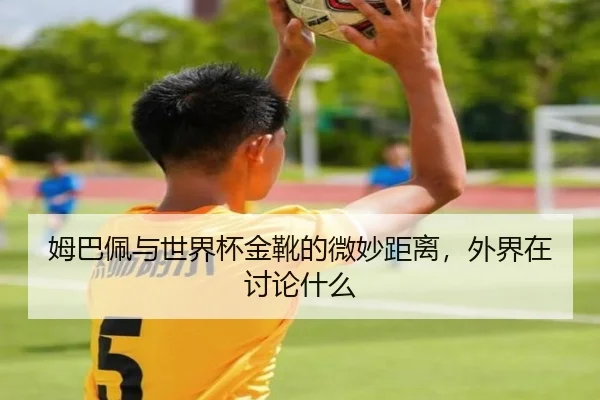 姆巴佩与世界杯金靴的微妙距离，外界在讨论什么
